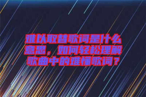 難以取替歌詞是什么意思，如何輕松理解歌曲中的難懂歌詞？