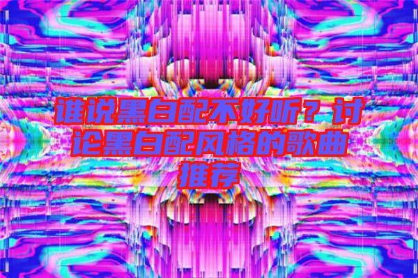 誰(shuí)說(shuō)黑白配不好聽(tīng)？討論黑白配風(fēng)格的歌曲推薦