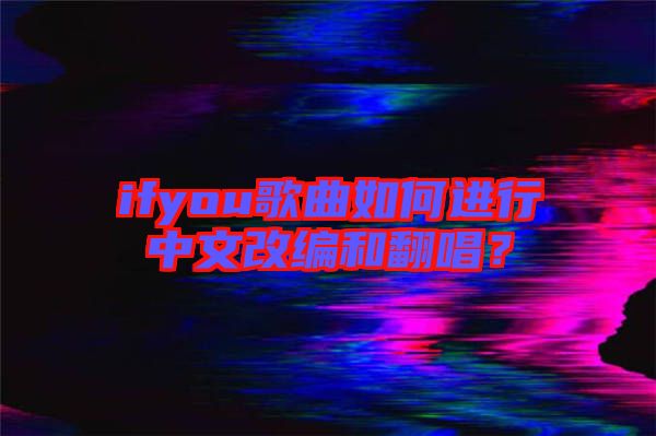 ifyou歌曲如何進(jìn)行中文改編和翻唱？