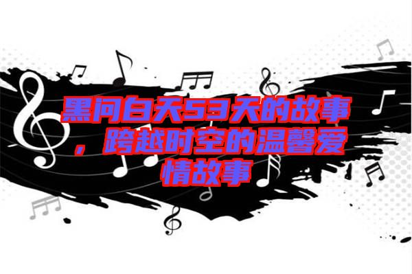 黑問(wèn)白天53天的故事，跨越時(shí)空的溫馨愛(ài)情故事