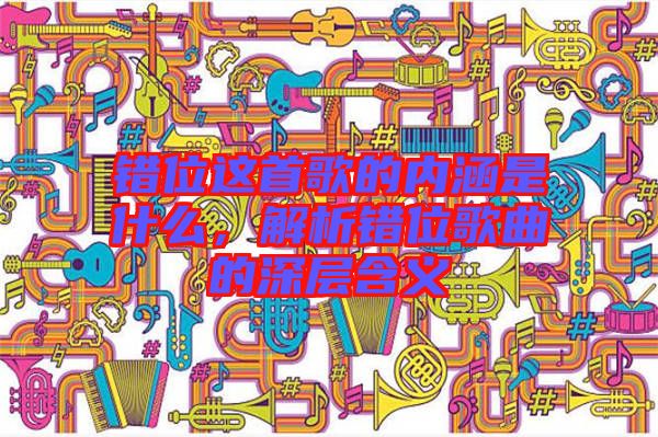 錯(cuò)位這首歌的內(nèi)涵是什么，解析錯(cuò)位歌曲的深層含義