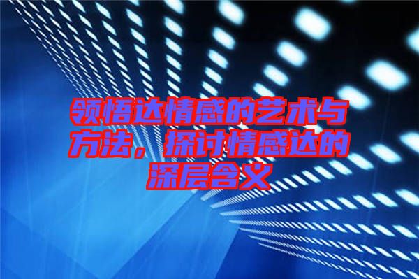 領(lǐng)悟達(dá)情感的藝術(shù)與方法，探討情感達(dá)的深層含義