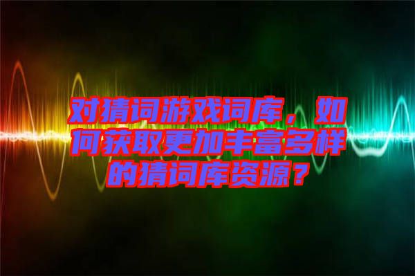 對猜詞游戲詞庫，如何獲取更加豐富多樣的猜詞庫資源？