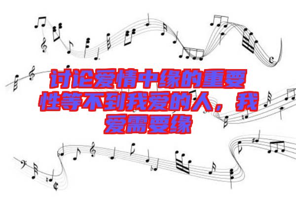 討論愛情中緣的重要性等不到我愛的人，我愛需要緣