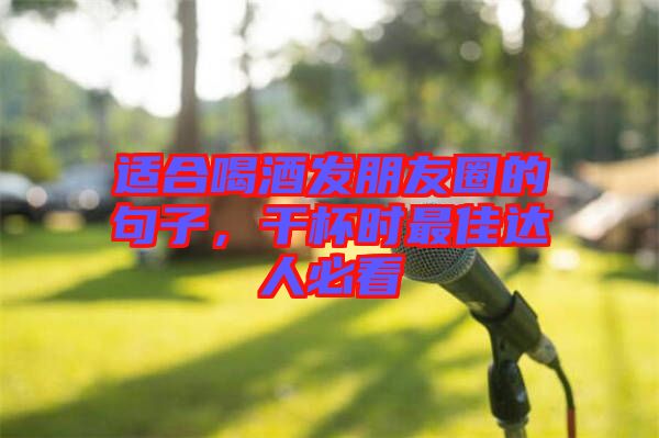 適合喝酒發(fā)朋友圈的句子，干杯時最佳達人必看