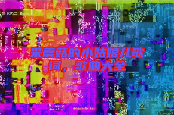 采蘑菇的小姑娘兒歌詞，歌曲大全