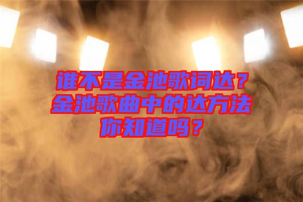誰(shuí)不是金池歌詞達(dá)？金池歌曲中的達(dá)方法你知道嗎？