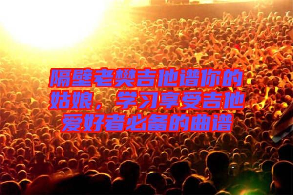 隔壁老樊吉他譜你的姑娘，學(xué)習(xí)享受吉他愛(ài)好者必備的曲譜