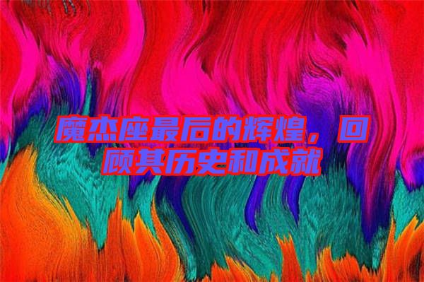 魔杰座最后的輝煌，回顧其歷史和成就