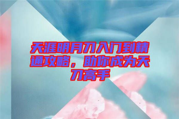 天涯明月刀入門到精通攻略，助你成為天刀高手