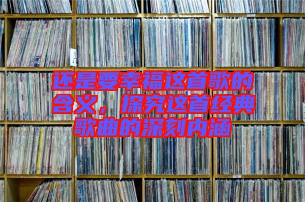還是要幸福這首歌的含義，探究這首經(jīng)典歌曲的深刻內(nèi)涵
