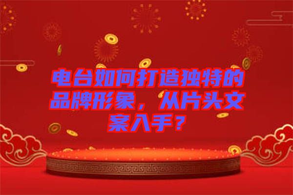 電臺(tái)如何打造獨(dú)特的品牌形象，從片頭文案入手？
