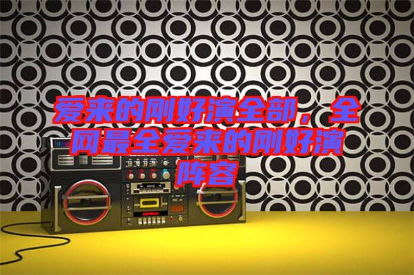 愛來的剛好演全部，全網(wǎng)最全愛來的剛好演陣容