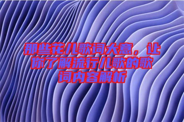 那些花兒歌詞大意，讓你了解流行兒歌的歌詞內(nèi)容解析