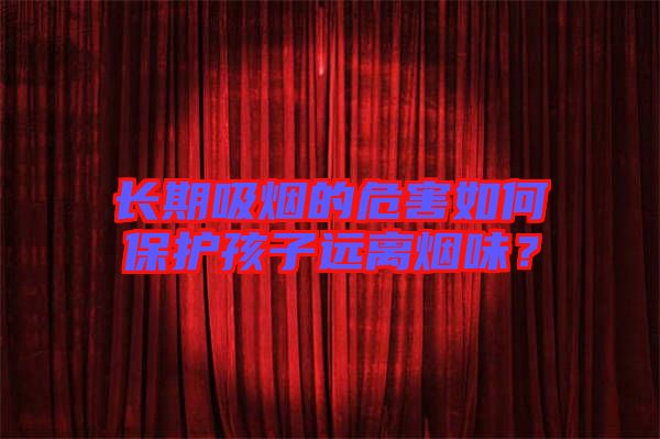 長期吸煙的危害如何保護孩子遠離煙味？