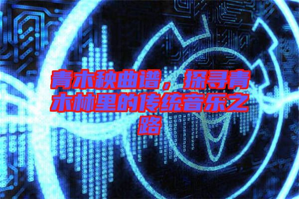 青木秧曲譜，探尋青木林里的傳統(tǒng)音樂之路