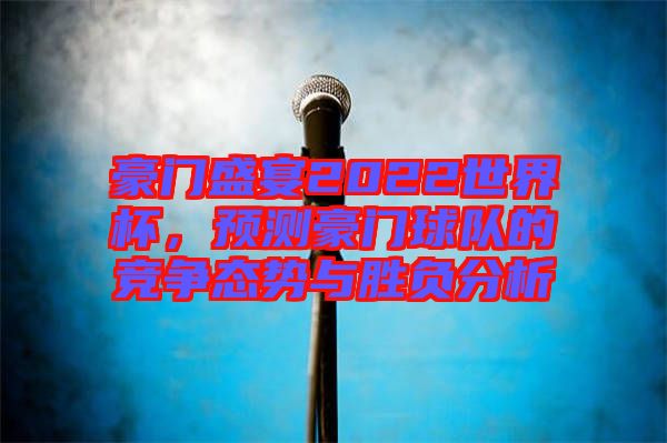 豪門盛宴2022世界杯，預(yù)測(cè)豪門球隊(duì)的競(jìng)爭(zhēng)態(tài)勢(shì)與勝負(fù)分析