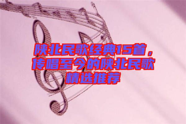 陜北民歌經(jīng)典15首，傳唱至今的陜北民歌精選推薦