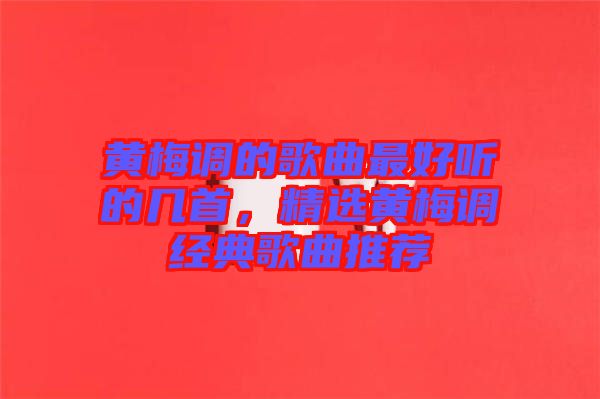 黃梅調(diào)的歌曲最好聽的幾首，精選黃梅調(diào)經(jīng)典歌曲推薦