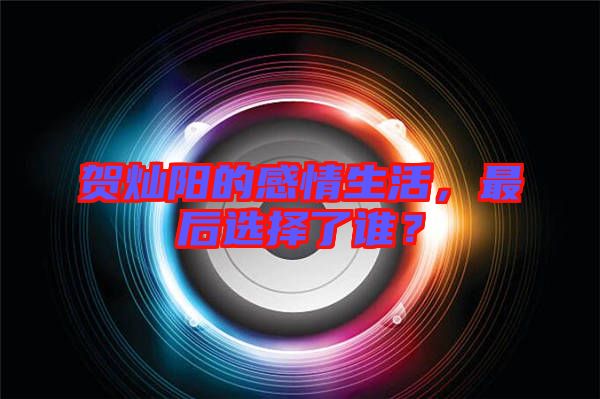 賀燦陽的感情生活，最后選擇了誰？