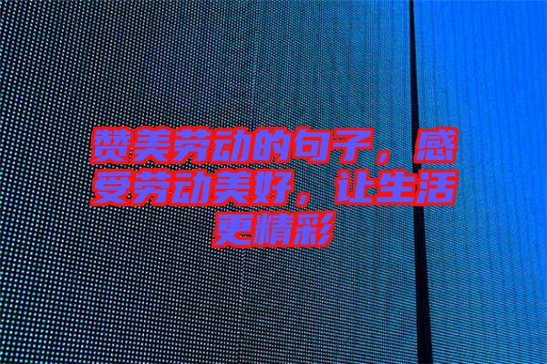 贊美勞動的句子，感受勞動美好，讓生活更精彩