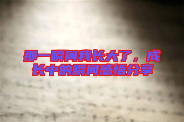 那一瞬間我長(zhǎng)大了，成長(zhǎng)中的瞬間感悟分享