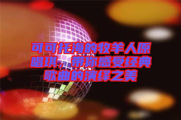 可可托海的牧羊人原唱琪，帶你感受經(jīng)典歌曲的演繹之美