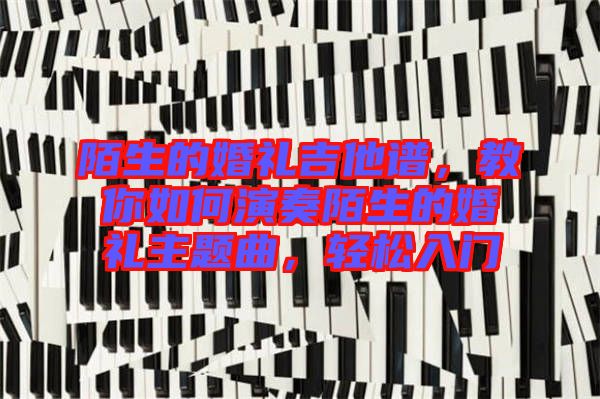 陌生的婚禮吉他譜，教你如何演奏陌生的婚禮主題曲，輕松入門