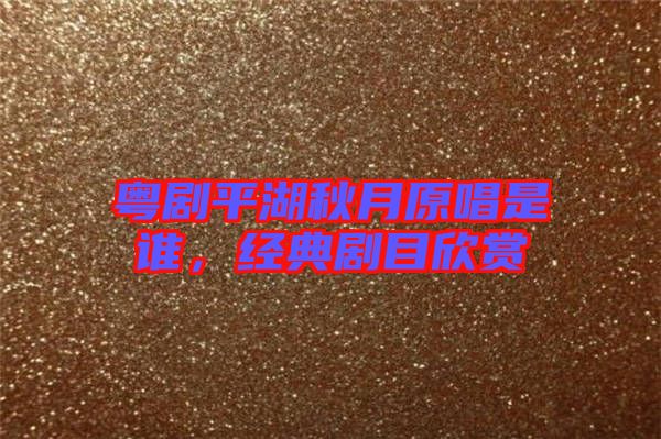 粵劇平湖秋月原唱是誰，經(jīng)典劇目欣賞