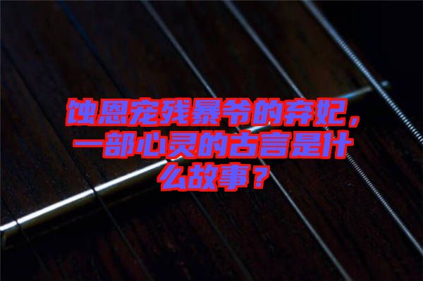 蝕恩寵殘暴爺?shù)臈夊?，一部心靈的古言是什么故事？