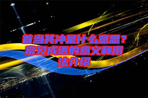 首當(dāng)其沖是什么意思？常見(jiàn)成語(yǔ)的意義和用法介紹