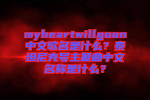myheartwillgoon中文歌名是什么？泰坦尼克號(hào)主題曲中文名稱是什么？