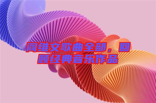 閻維文歌曲全部，回顧經(jīng)典音樂作品