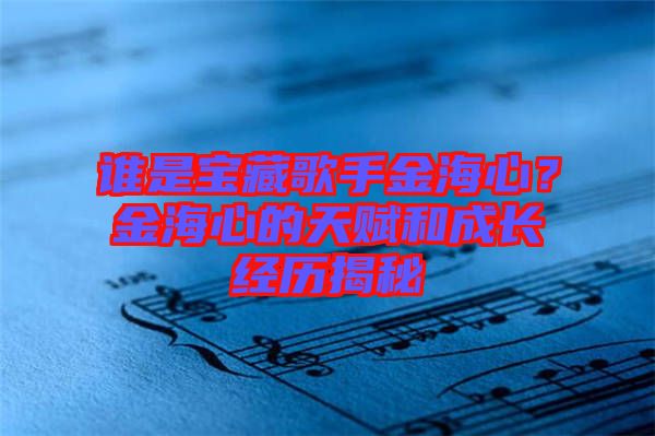 誰是寶藏歌手金海心？金海心的天賦和成長經(jīng)歷揭秘