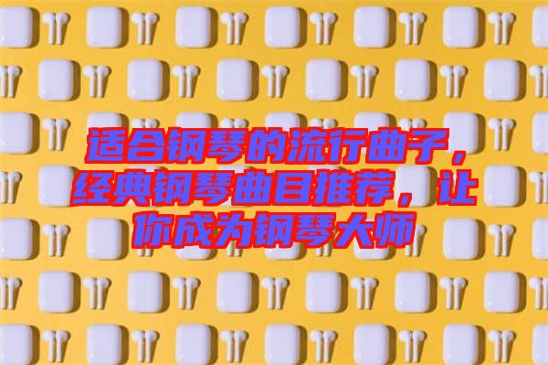 適合鋼琴的流行曲子，經(jīng)典鋼琴曲目推薦，讓你成為鋼琴大師