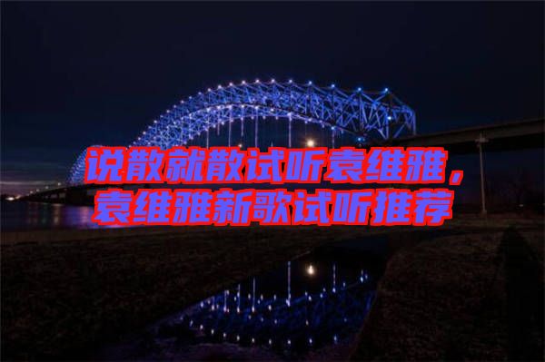 說散就散試聽袁維雅，袁維雅新歌試聽推薦