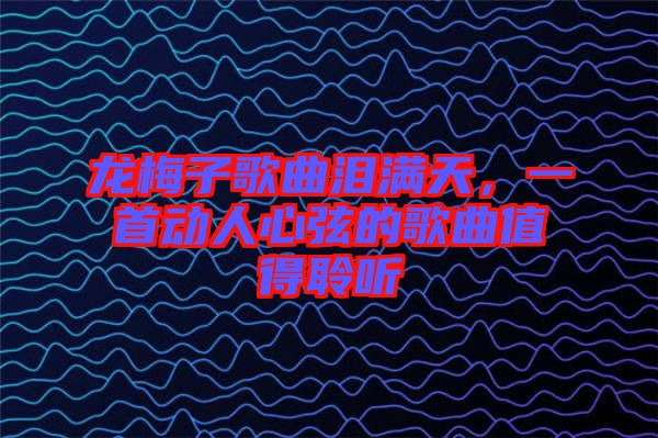 龍梅子歌曲淚滿天，一首動(dòng)人心弦的歌曲值得聆聽(tīng)