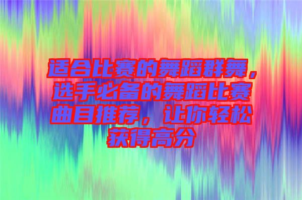 適合比賽的舞蹈群舞，選手必備的舞蹈比賽曲目推薦，讓你輕松獲得高分