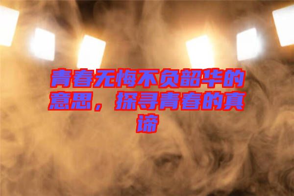 青春無悔不負(fù)韶華的意思，探尋青春的真諦