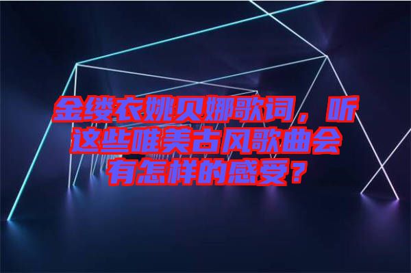 金縷衣姚貝娜歌詞，聽這些唯美古風(fēng)歌曲會(huì)有怎樣的感受？