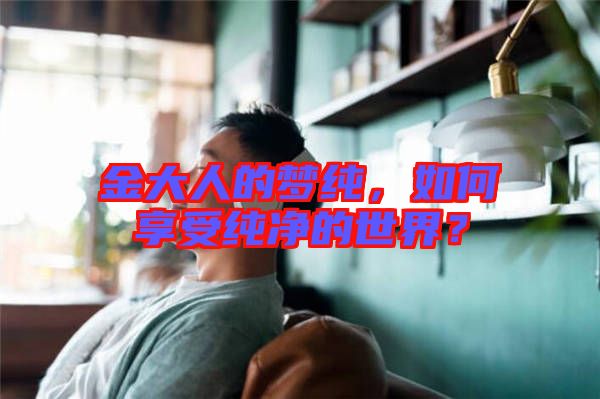 金大人的夢(mèng)純，如何享受純凈的世界？