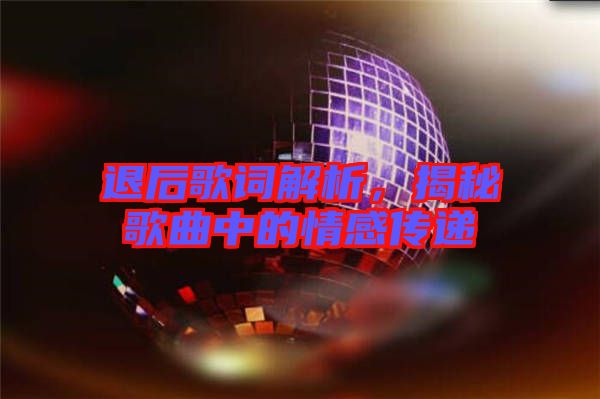 退后歌詞解析，揭秘歌曲中的情感傳遞
