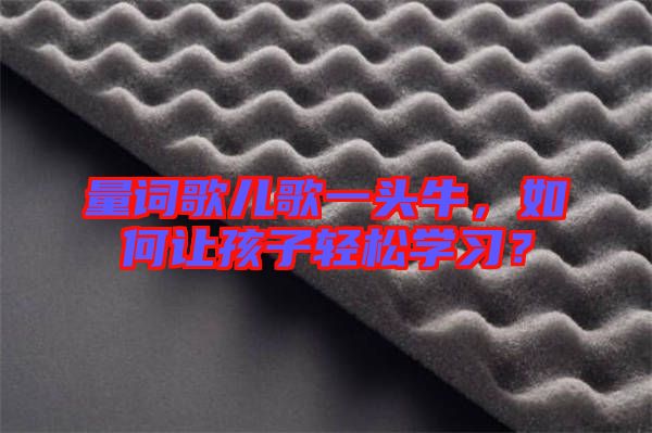 量詞歌兒歌一頭牛，如何讓孩子輕松學(xué)習(xí)？