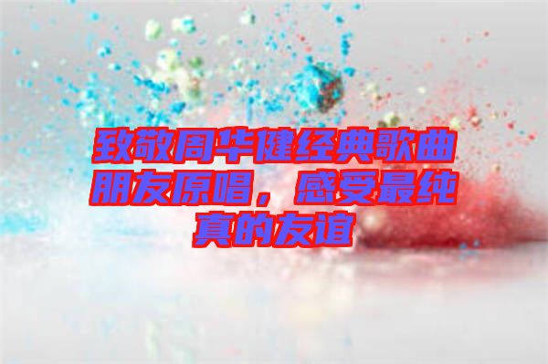 致敬周華健經(jīng)典歌曲朋友原唱，感受最純真的友誼