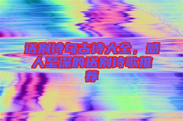 送別詩句古詩大全，感人至深的送別詩歌推薦