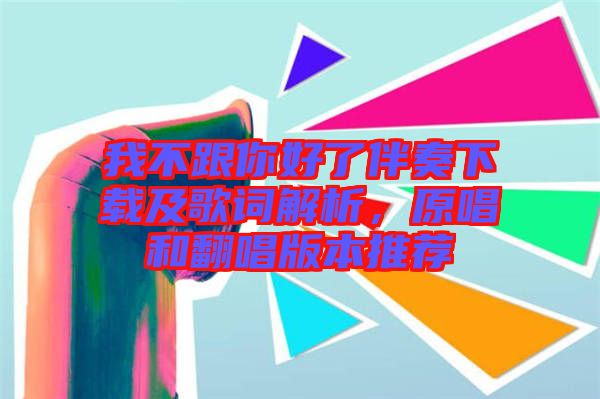 我不跟你好了伴奏下載及歌詞解析，原唱和翻唱版本推薦
