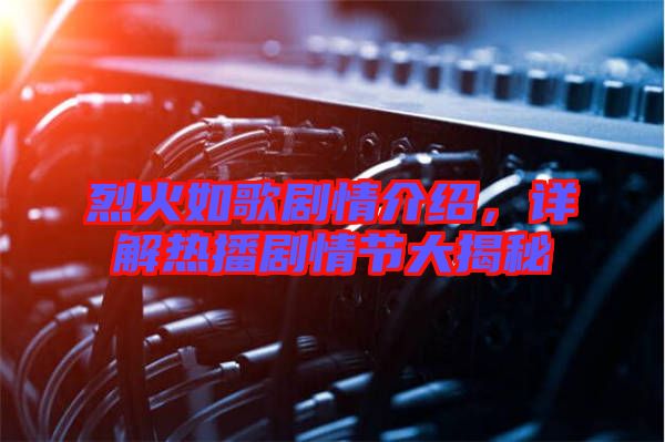 烈火如歌劇情介紹，詳解熱播劇情節(jié)大揭秘