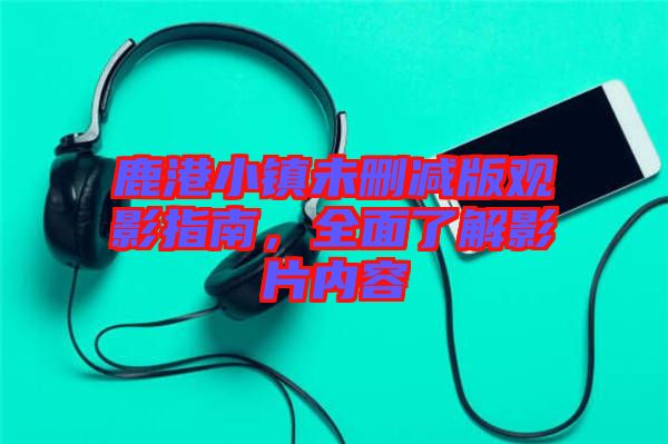 鹿港小鎮(zhèn)未刪減版觀影指南，全面了解影片內容