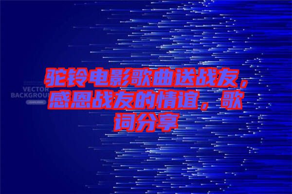 駝鈴電影歌曲送戰(zhàn)友，感恩戰(zhàn)友的情誼，歌詞分享