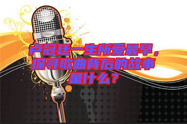 盧冠廷一生所愛最早，探尋歌曲背后的故事是什么？